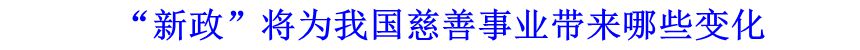 &ldquo;新政&rdquo;將為我國慈善事業(yè)帶來哪些變化